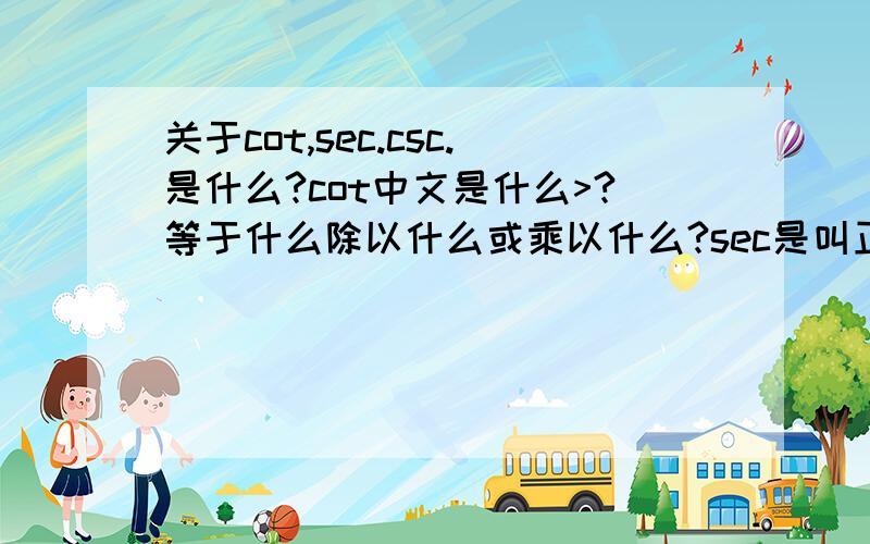 关于cot,sec.csc.是什么?cot中文是什么>?等于什么除以什么或乘以什么?sec是叫正割吗?csc是叫余割吗?他们又是怎么得来的?乘,