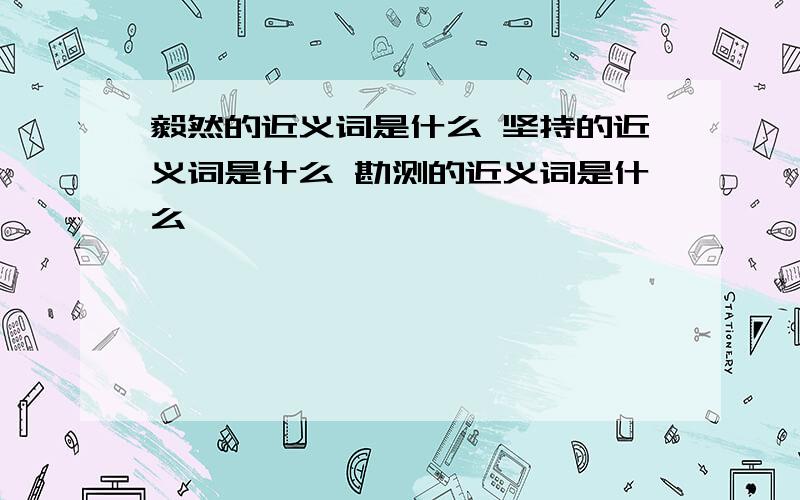 毅然的近义词是什么 坚持的近义词是什么 勘测的近义词是什么