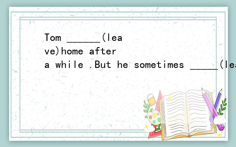 Tom ______(leave)home after a while .But he sometimes _____(leave) home 6 o'clock.还要说明原因