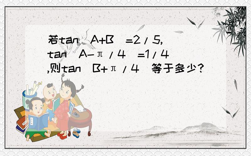 若tan(A+B)=2/5,tan(A-π/4）=1/4,则tan（B+π/4）等于多少?