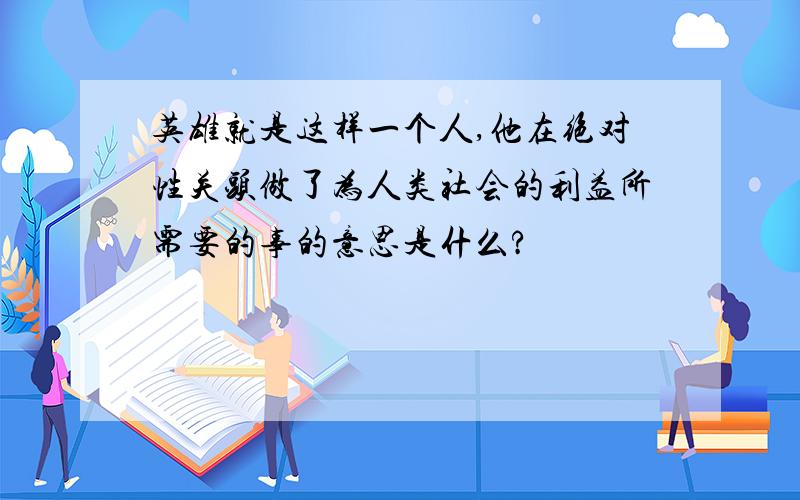 英雄就是这样一个人,他在绝对性关头做了为人类社会的利益所需要的事的意思是什么?