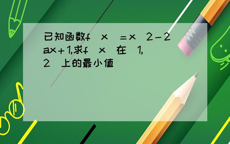 已知函数f（x）＝x^2－2ax＋1,求f（x）在［1,2］上的最小值