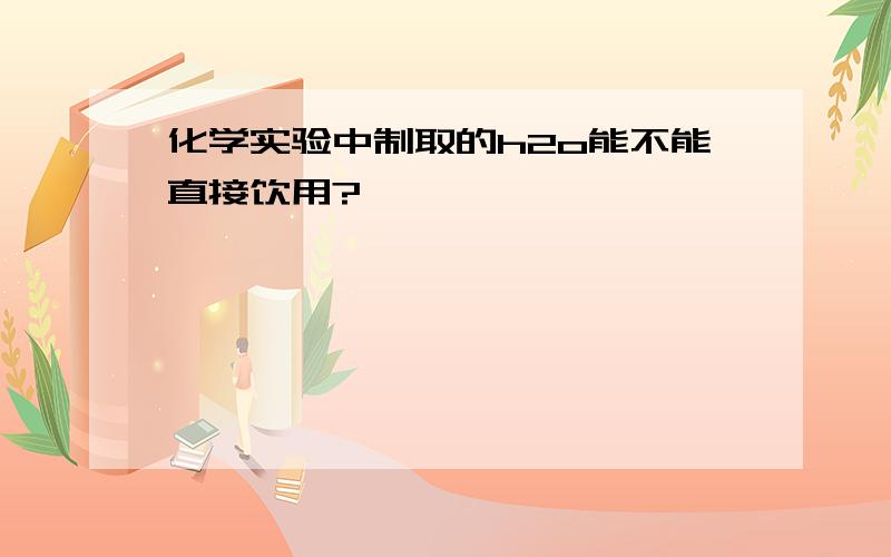 化学实验中制取的h2o能不能直接饮用?