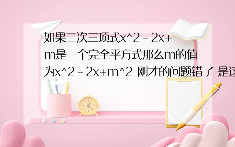 如果二次三项式x^2-2x+m是一个完全平方式那么m的值为x^2-2x+m^2 刚才的问题错了 是这个