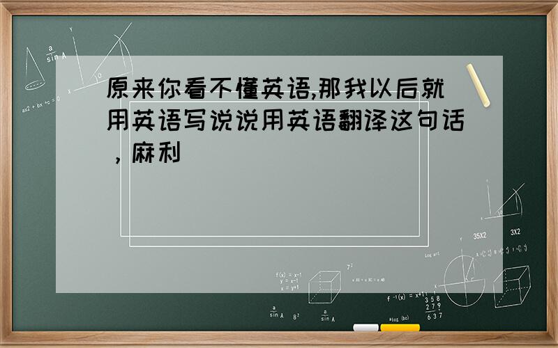 原来你看不懂英语,那我以后就用英语写说说用英语翻译这句话，麻利