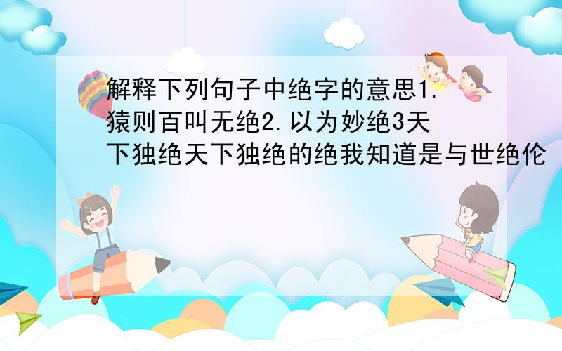 解释下列句子中绝字的意思1.猿则百叫无绝2.以为妙绝3天下独绝天下独绝的绝我知道是与世绝伦 另外两个呢