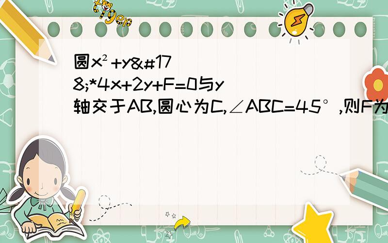 圆x²+y²*4x+2y+F=0与y轴交于AB,圆心为C,∠ABC=45°,则F为