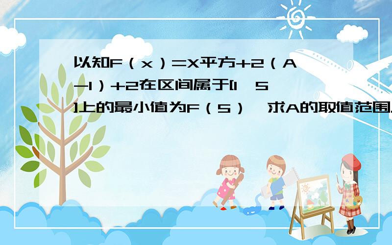 以知F（x）=X平方+2（A-1）+2在区间属于[1,5]上的最小值为F（5）,求A的取值范围.