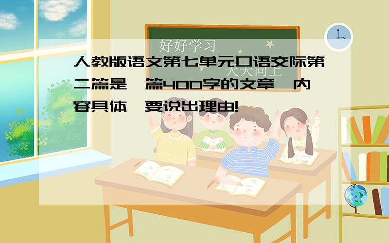 人教版语文第七单元口语交际第二篇是一篇400字的文章,内容具体,要说出理由!