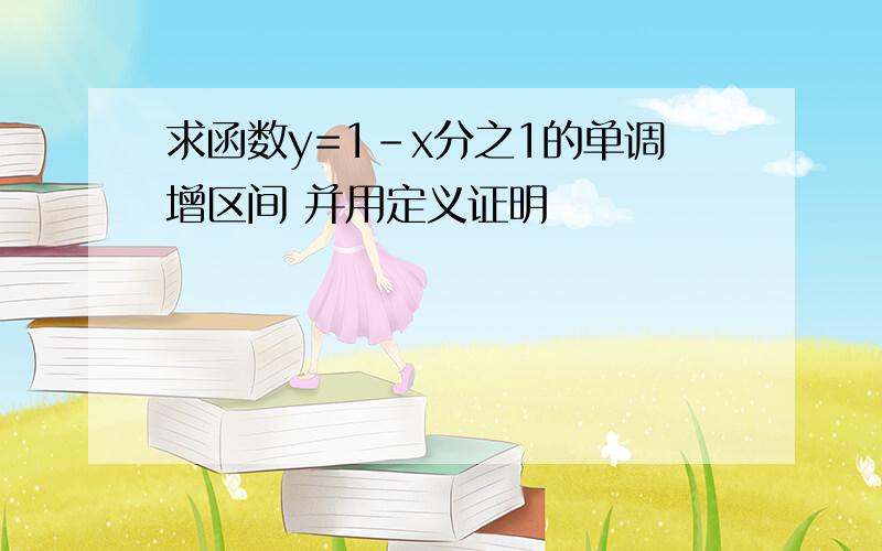 求函数y=1-x分之1的单调增区间 并用定义证明