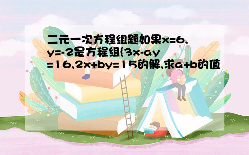 二元一次方程组题如果x=6,y=-2是方程组{3x-ay=16,2x+by=15的解,求a+b的值