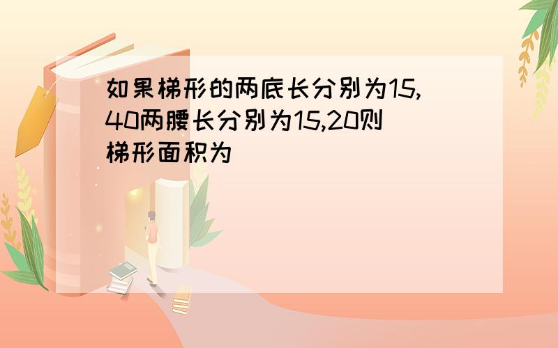 如果梯形的两底长分别为15,40两腰长分别为15,20则梯形面积为