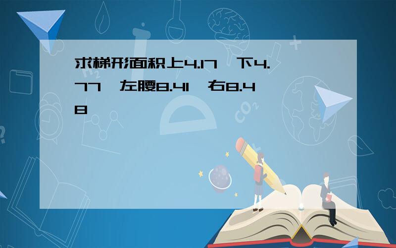 求梯形面积上4.17,下4.77,左腰8.41,右8.48