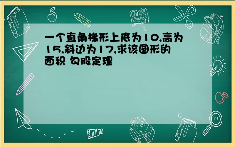 一个直角梯形上底为10,高为15,斜边为17,求该图形的面积 勾股定理