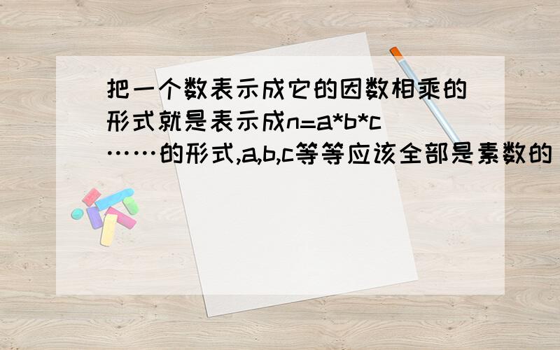 把一个数表示成它的因数相乘的形式就是表示成n=a*b*c……的形式,a,b,c等等应该全部是素数的