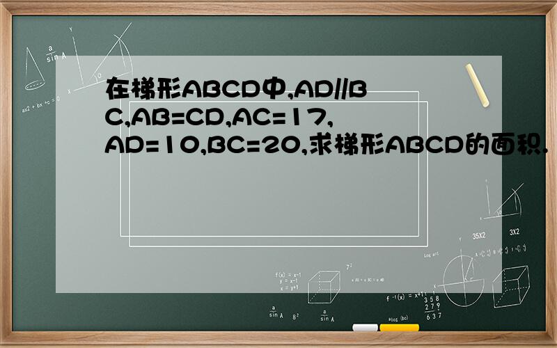 在梯形ABCD中,AD//BC,AB=CD,AC=17,AD=10,BC=20,求梯形ABCD的面积.