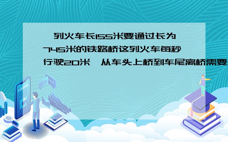 一列火车长155米要通过长为745米的铁路桥这列火车每秒行驶20米,从车头上桥到车尾离桥需要多长时间?要写算