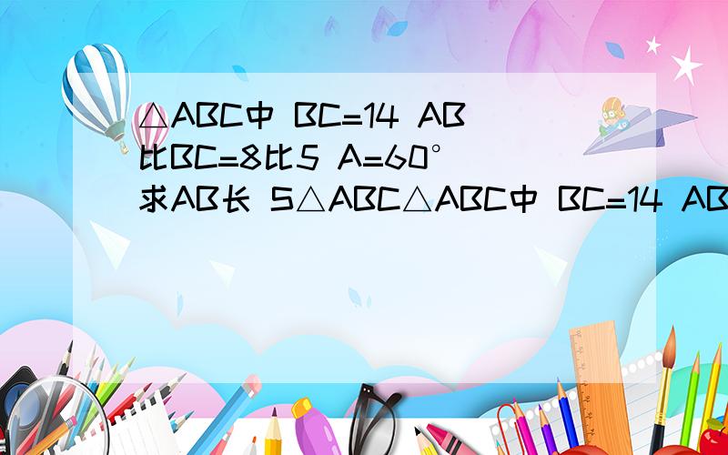 △ABC中 BC=14 AB比BC=8比5 A=60° 求AB长 S△ABC△ABC中 BC=14 AB比BC=8比5 A=60° 求AB长 S△ABC