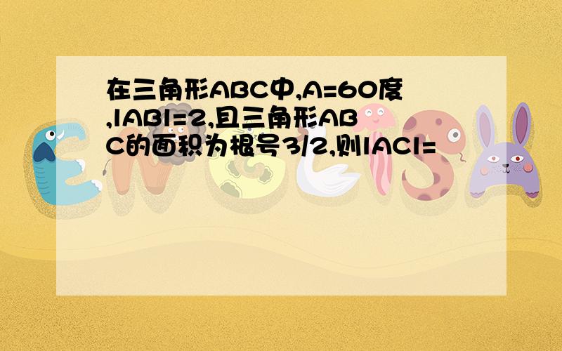 在三角形ABC中,A=60度,lABl=2,且三角形ABC的面积为根号3/2,则lACl=