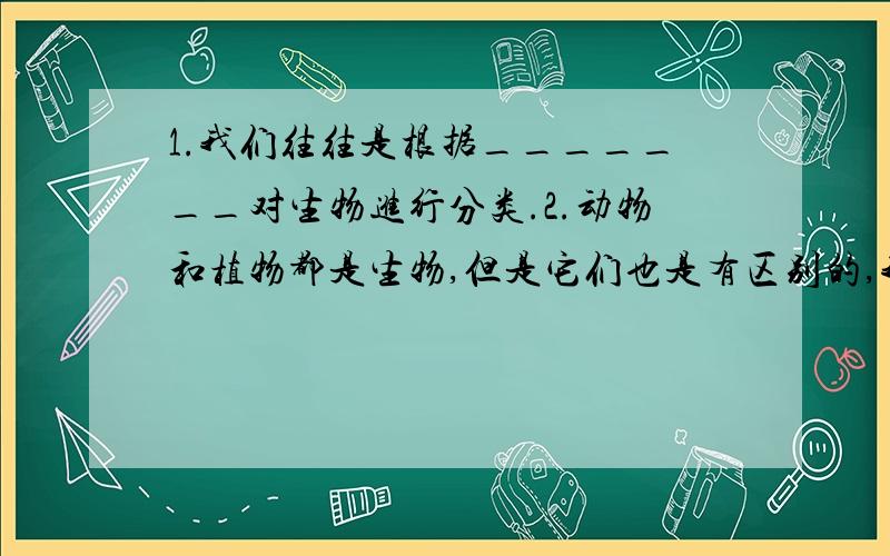 1.我们往往是根据_______对生物进行分类.2.动物和植物都是生物,但是它们也是有区别的,我们主要的区别是_________的不同：植物__________,动物______________.新陈代谢 生长现象 应激性 生殖发育 遗