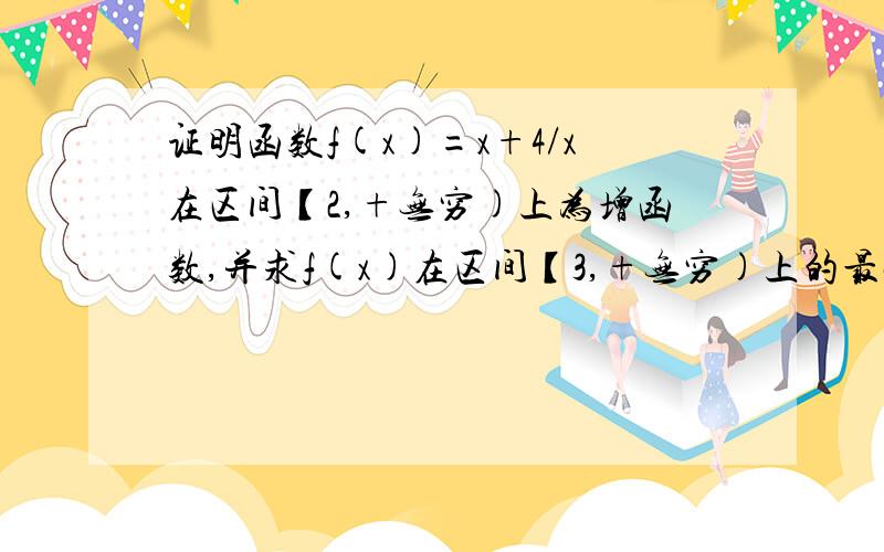 证明函数f(x)=x+4/x在区间【2,+无穷)上为增函数,并求f(x)在区间【3,+无穷)上的最小值如题