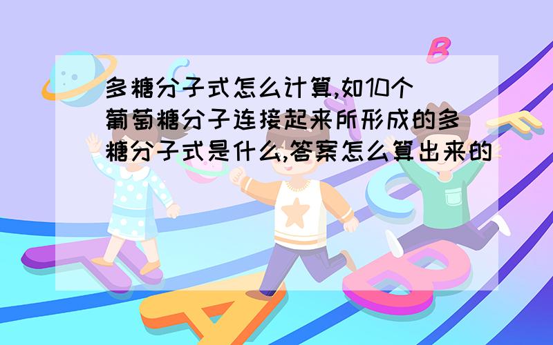 多糖分子式怎么计算,如10个葡萄糖分子连接起来所形成的多糖分子式是什么,答案怎么算出来的