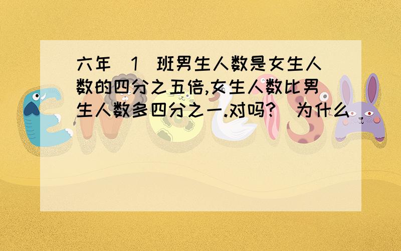 六年(1)班男生人数是女生人数的四分之五倍,女生人数比男生人数多四分之一.对吗?  为什么