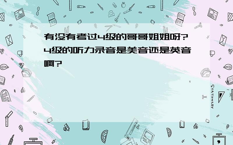 有没有考过4级的哥哥姐姐呀?4级的听力录音是美音还是英音啊?