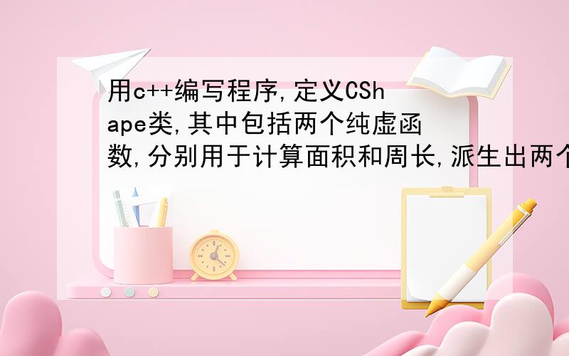 用c++编写程序,定义CShape类,其中包括两个纯虚函数,分别用于计算面积和周长,派生出两个派类,CRectangle和CCircle,在派生类中实现两个计算面积和周长的函数,在主函数中测试这几个类,实现多态性