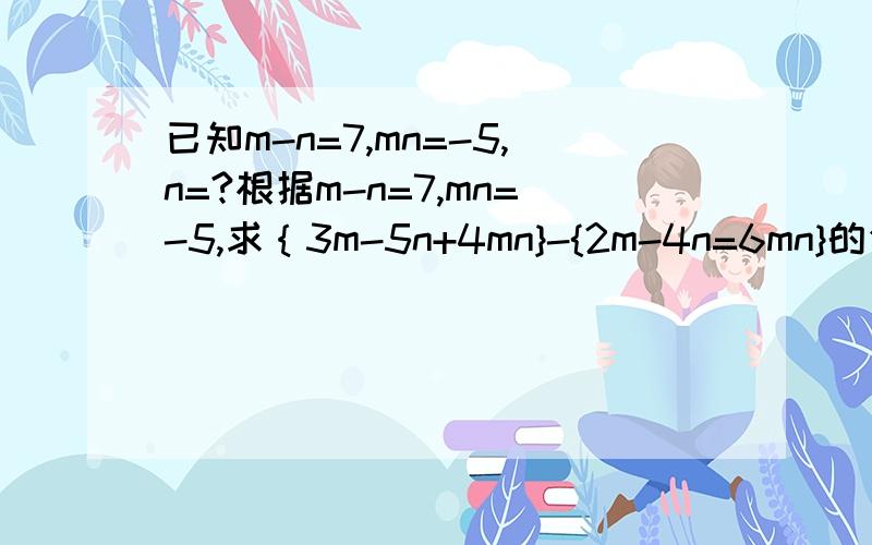 已知m-n=7,mn=-5,n=?根据m-n=7,mn=-5,求｛3m-5n+4mn}-{2m-4n=6mn}的值