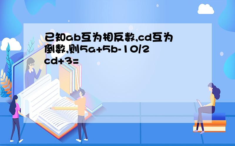 已知ab互为相反数,cd互为倒数,则5a+5b-10/2cd+3=