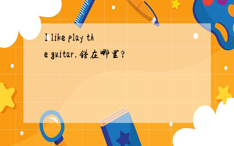 I like play the guitar.错在哪里?