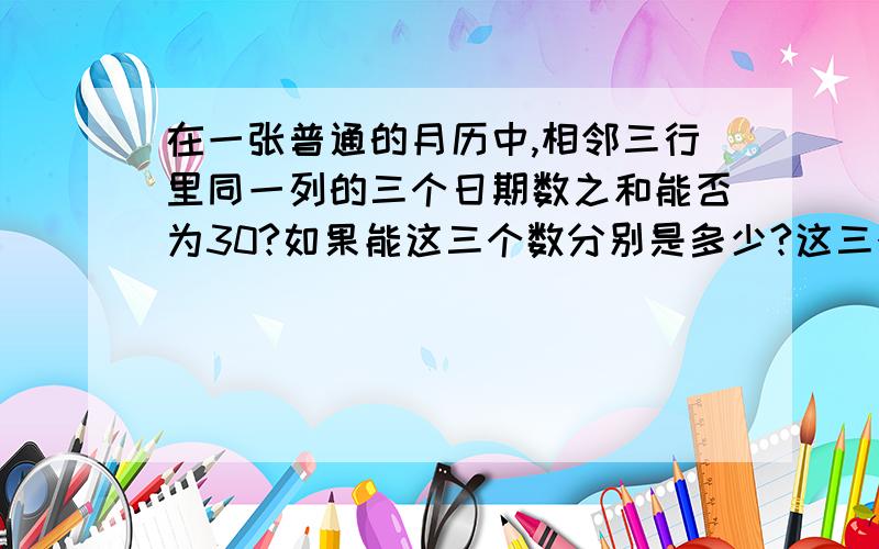 在一张普通的月历中,相邻三行里同一列的三个日期数之和能否为30?如果能这三个数分别是多少?这三个数之和能否为81？并请说没理由