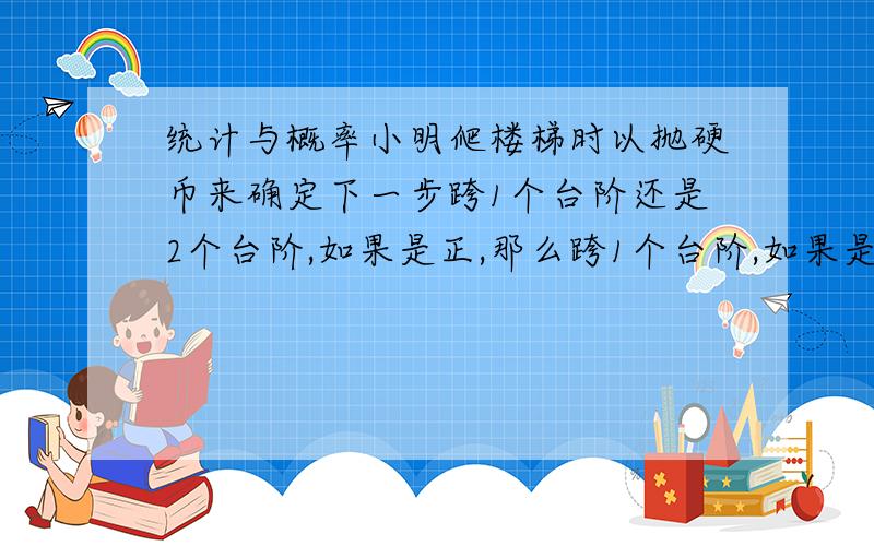 统计与概率小明爬楼梯时以抛硬币来确定下一步跨1个台阶还是2个台阶,如果是正,那么跨1个台阶,如果是反,那么跨出两个台阶,那么小明走完4步时恰好跨出6个台阶的概率为多少?