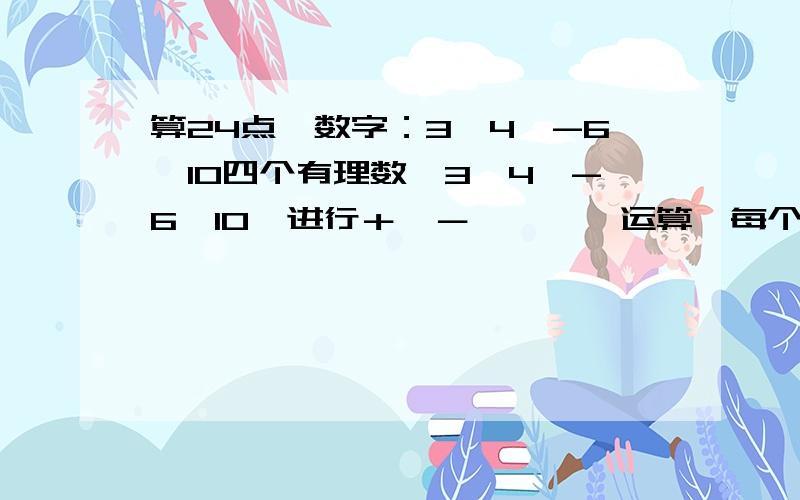 算24点,数字：3,4,-6,10四个有理数,3,4,-6,10,进行＋,－,×,÷运算,每个数字用一次,可以用括号,请写出四种不同的方法,