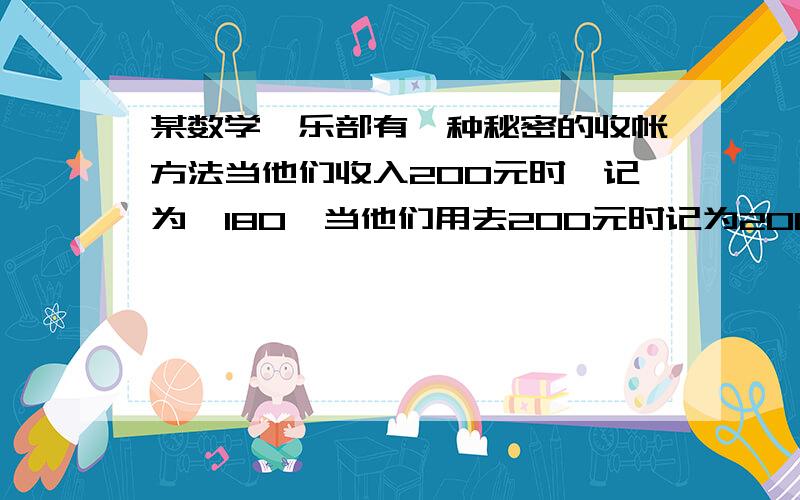 某数学倶乐部有一种秘密的收帐方法当他们收入200元时,记为—180,当他们用去200元时记为200元,猜一猜,他们用去100元时可能记为多少?当他们收入100元时,可能记为多少?说说你的理由.