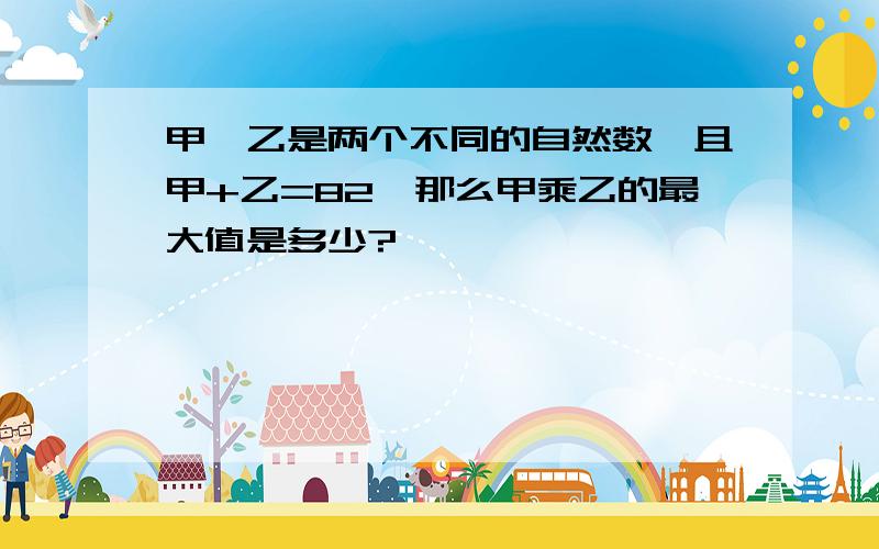 甲、乙是两个不同的自然数,且甲+乙=82,那么甲乘乙的最大值是多少?