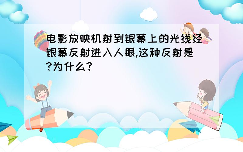 电影放映机射到银幕上的光线经银幕反射进入人眼,这种反射是?为什么?