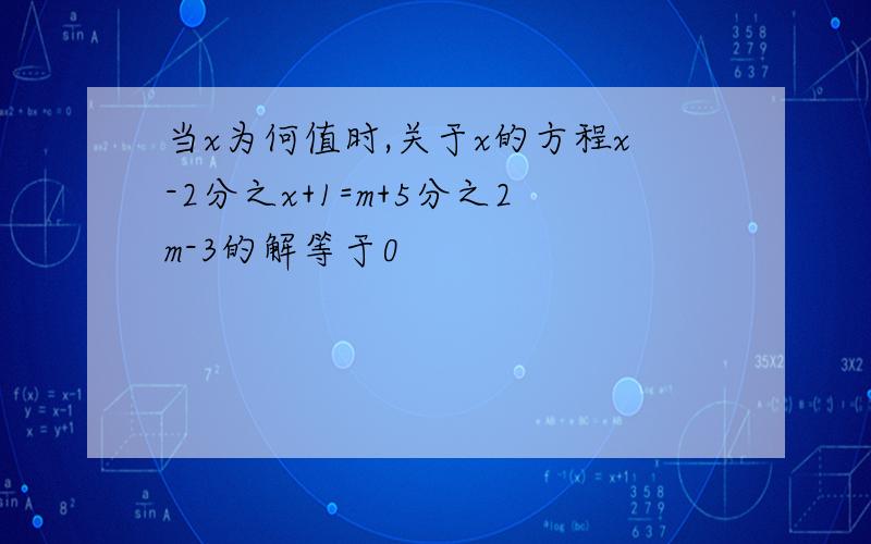 当x为何值时,关于x的方程x-2分之x+1=m+5分之2m-3的解等于0