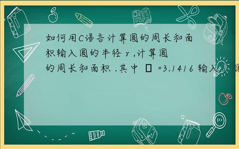 如何用C语言计算圆的周长和面积输入圆的半径 r ,计算圆的周长和面积 .其中 π =3.1416 输入 ：圆的半径 r 输出 ：圆的周长c 面积 是s （均保留 2 位小数）提示：输出的数据周长与面积均保留