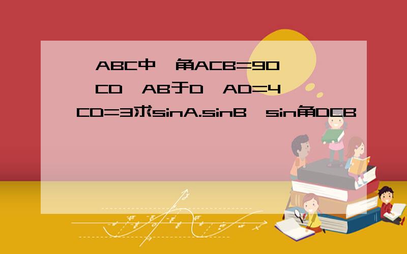 △ABC中,角ACB=90°,CD⊥AB于D,AD=4,CD=3求sinA.sinB,sin角DCB