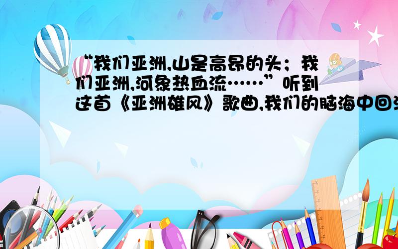 “我们亚洲,山是高昂的头；我们亚洲,河象热血流……”听到这首《亚洲雄风》歌曲,我们的脑海中回涌现出一副亚洲壮丽山河的画卷.据此回答1、2题.1、“我们亚洲,山是高昂的头”.这里的“