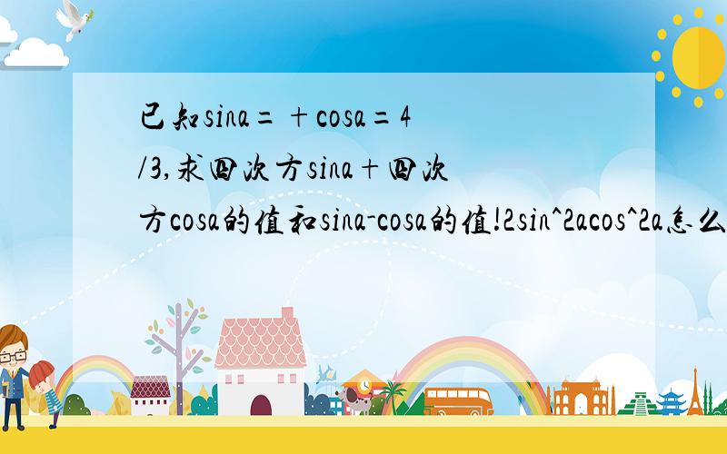 已知sina=+cosa=4/3,求四次方sina+四次方cosa的值和sina-cosa的值!2sin^2acos^2a怎么变成2sinacosa)^2/2