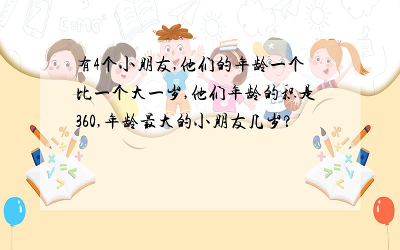 有4个小朋友,他们的年龄一个比一个大一岁,他们年龄的积是360,年龄最大的小朋友几岁?