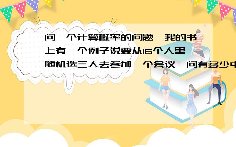 问一个计算概率的问题,我的书上有一个例子说要从16个人里随机选三人去参加一个会议,问有多少中不同的组合?书上的计算是：16!/3!*(16-3)!我觉得这个题就直接16*15*14就可以了啊，那么16*15*14