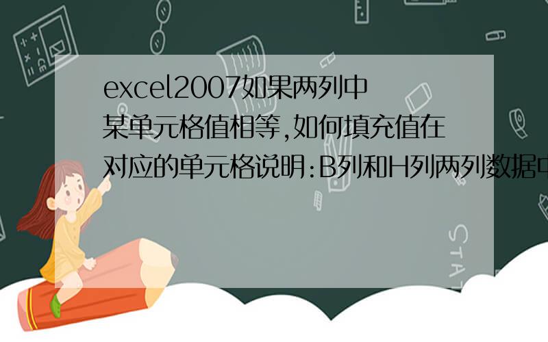 excel2007如果两列中某单元格值相等,如何填充值在对应的单元格说明:B列和H列两列数据中,如果B列中某格等于H列中某格的值,则将H列后面的对应的3列值放入B列对应相等的单元格后面