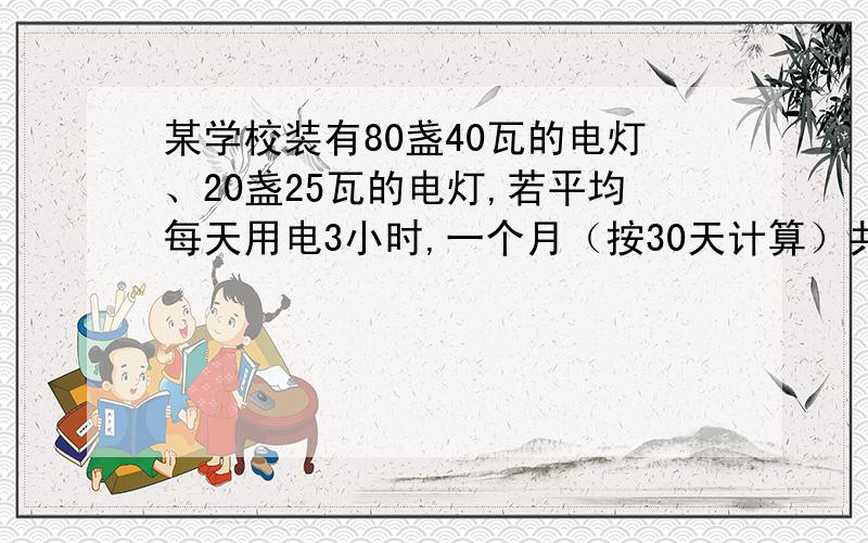 某学校装有80盏40瓦的电灯、20盏25瓦的电灯,若平均每天用电3小时,一个月（按30天计算）共消耗多少度电?