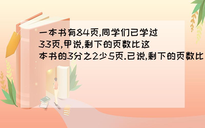 一本书有84页,同学们已学过33页,甲说,剩下的页数比这本书的3分之2少5页.已说,剩下的页数比这本书的7分之4还多3页.甲已两个人说得对不对?为什么?