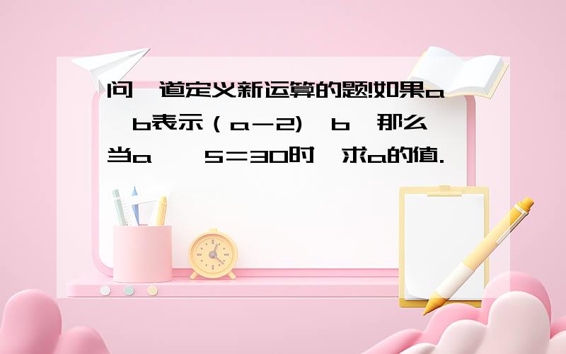 问一道定义新运算的题!如果a×b表示（a－2)×b,那么当a××5＝30时,求a的值.