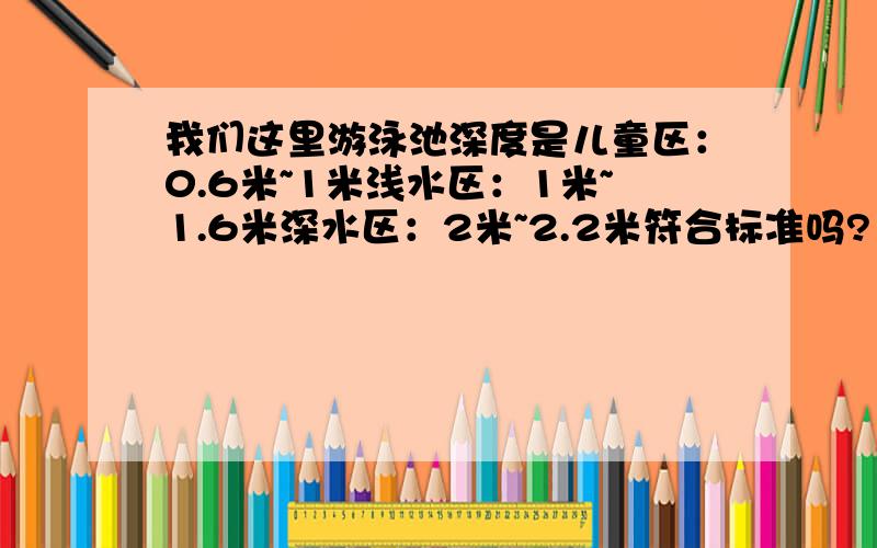 我们这里游泳池深度是儿童区：0.6米~1米浅水区：1米~1.6米深水区：2米~2.2米符合标准吗?